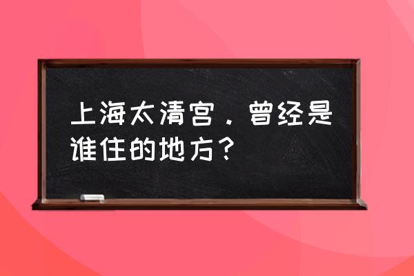 上海钦赐仰殿道观今年开放吗 上海太清宫。曾经是谁住的地方？