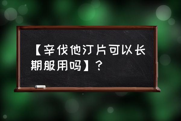 匹伐他汀长期吃有害吗 【辛伐他汀片可以长期服用吗】？