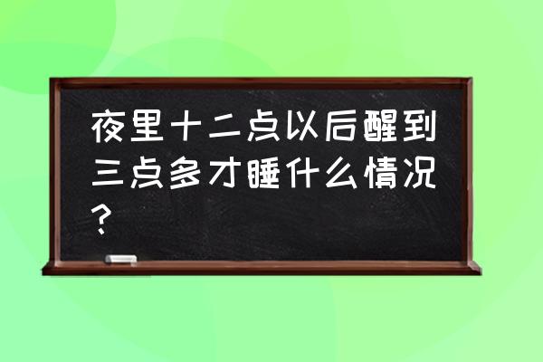 夜里二三点醒了睡不着怎么办 夜里十二点以后醒到三点多才睡什么情况？