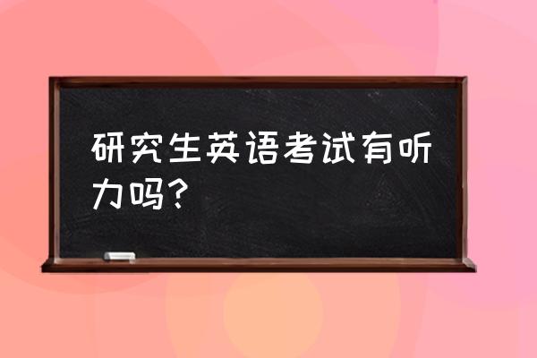 考研英语试卷有听力吗 研究生英语考试有听力吗？