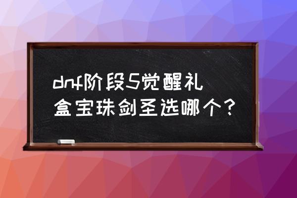 dnf使徒的气息在哪兑换 dnf阶段5觉醒礼盒宝珠剑圣选哪个？