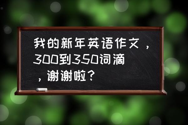 关于写春节的作文300字 我的新年英语作文，300到350词滴，谢谢啦？