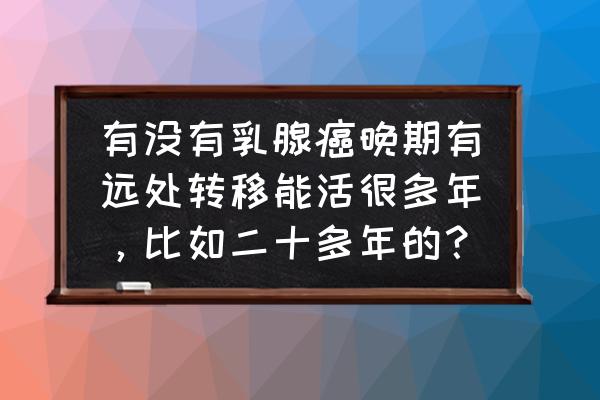 乳腺癌扩散到全身还能活多久 有没有乳腺癌晚期有远处转移能活很多年，比如二十多年的？