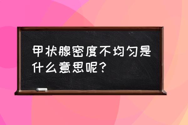 甲状腺回声不均匀什么意思 甲状腺密度不均匀是什么意思呢？