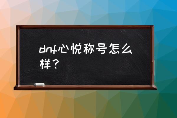 dnf卡称号有什么用 dnf心悦称号怎么样？