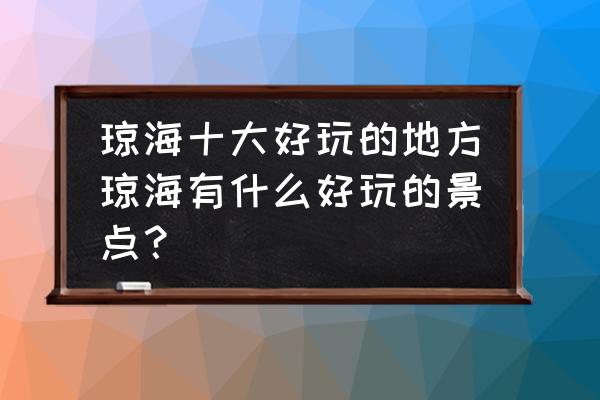 琼海好玩的地方排行 琼海十大好玩的地方琼海有什么好玩的景点？