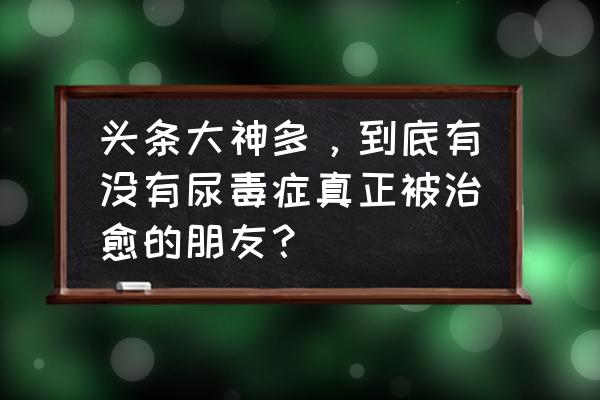 肌酐300肾脏还能恢复吗 头条大神多，到底有没有尿毒症真正被治愈的朋友？