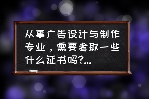 什么是广告和广告设计 从事广告设计与制作专业，需要考取一些什么证书吗?麻烦告诉我？