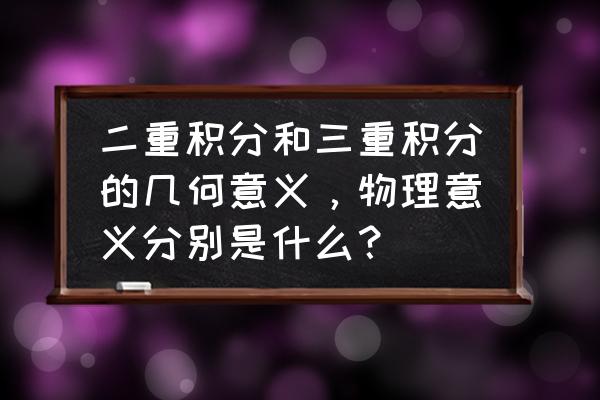 三重积分的概念和意义 二重积分和三重积分的几何意义，物理意义分别是什么？