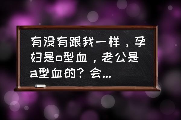 o型血跟a型血生的孩子会有溶血吗 有没有跟我一样，孕妇是o型血，老公是a型血的？会不会有溶血的可能？