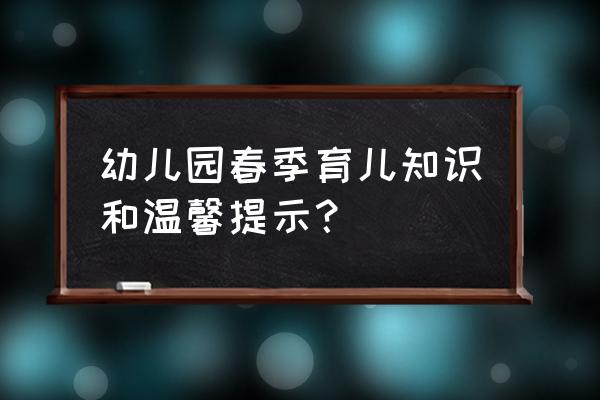 幼儿园育儿知识大全分享 幼儿园春季育儿知识和温馨提示？