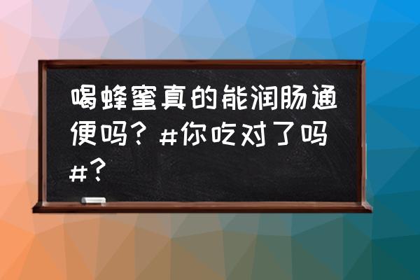 大人便秘吃什么最快通便 喝蜂蜜真的能润肠通便吗？#你吃对了吗#？