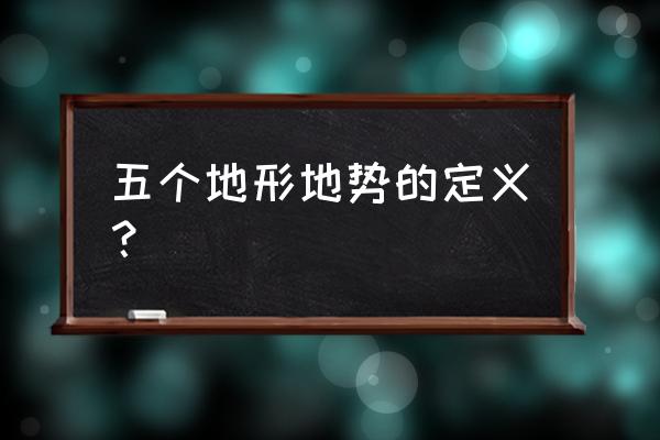 地貌七种形态 五个地形地势的定义？