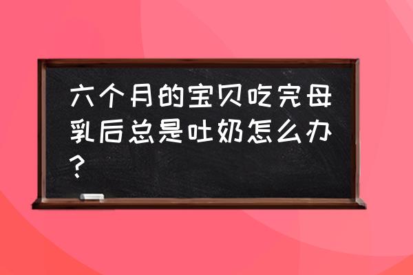 六个月婴儿还吐奶 六个月的宝贝吃完母乳后总是吐奶怎么办？