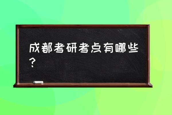 研究生考点 成都考研考点有哪些？