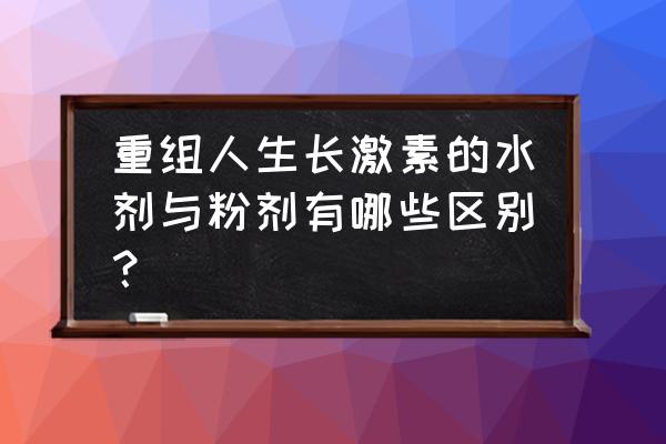 重组人生长激素十大品牌 重组人生长激素的水剂与粉剂有哪些区别？