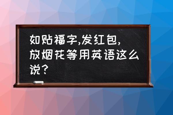 福的英文 如贴福字,发红包,放烟花等用英语这么说？