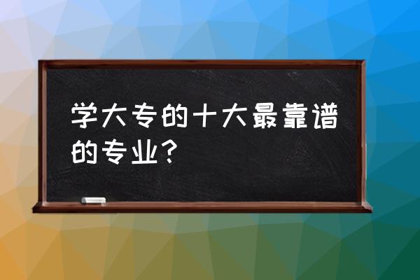 上大专什么专业最好 学大专的十大最靠谱的专业？