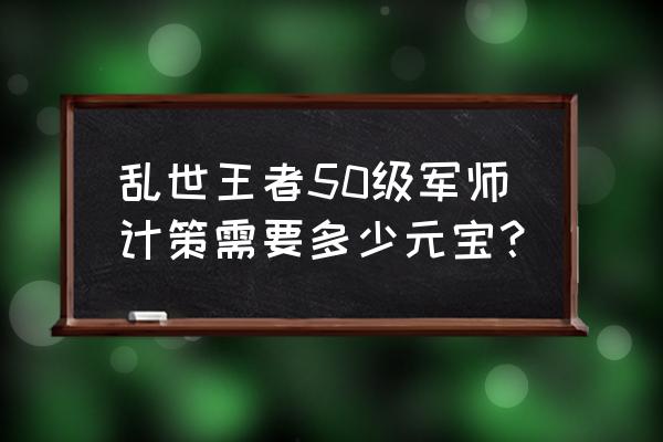 天之裂片价格 乱世王者50级军师计策需要多少元宝？