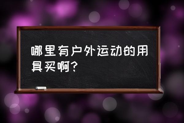 户外运动用品包括哪些 哪里有户外运动的用具买啊？