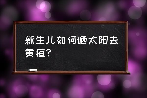 快速退婴儿黄疸的方法 新生儿如何晒太阳去黄疸？