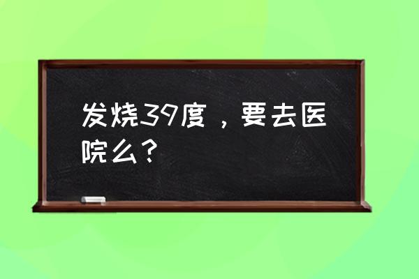 大人发烧39度怎么退烧最快 发烧39度，要去医院么？