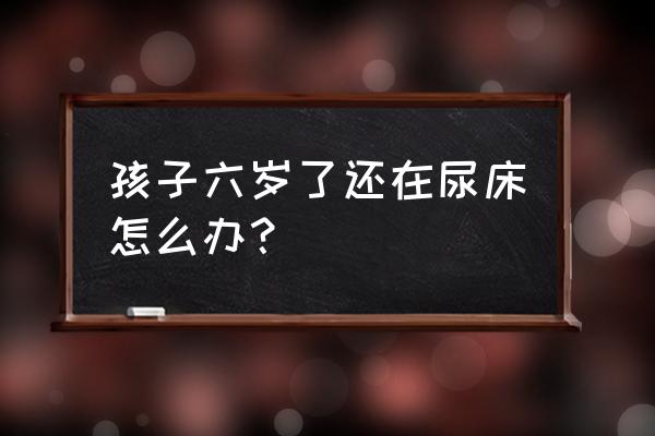 6周岁小孩抵抗力很差怎么办 孩子六岁了还在尿床怎么办？