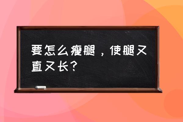 瘦腿并且让腿变得直 要怎么瘦腿，使腿又直又长？