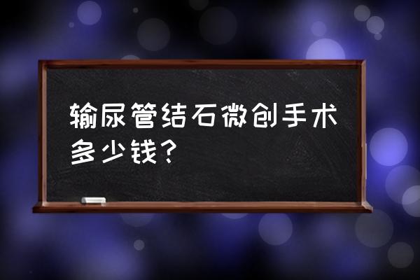 眼结石小手术一般花多少钱 输尿管结石微创手术多少钱？