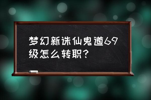 梦幻诛仙推广员 梦幻新诛仙鬼道69级怎么转职？