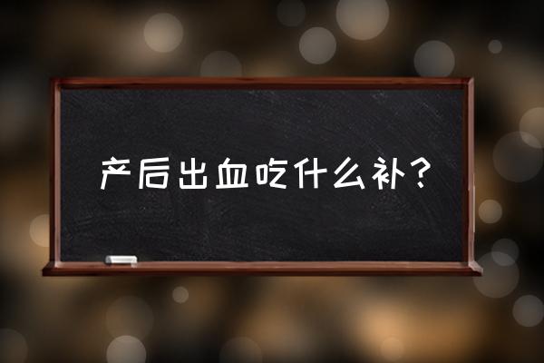 产后出血定义正确的是 产后出血吃什么补？