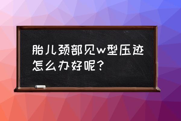 胎儿颈部u型压迹什么意思 胎儿颈部见w型压迹怎么办好呢？