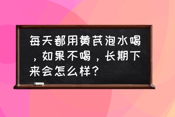 黄芪泡水可以天天喝吗 每天都用黄芪泡水喝，如果不喝，长期下来会怎么样？