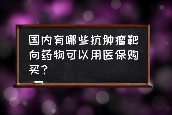 易瑞沙说明书价格 国内有哪些抗肿瘤靶向药物可以用医保购买？