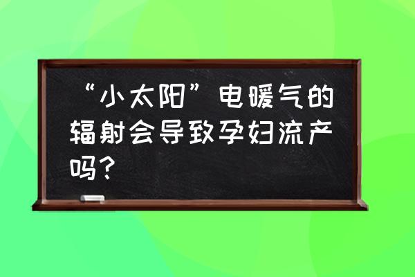 家用取暖器对孕妇的危害 “小太阳”电暖气的辐射会导致孕妇流产吗？