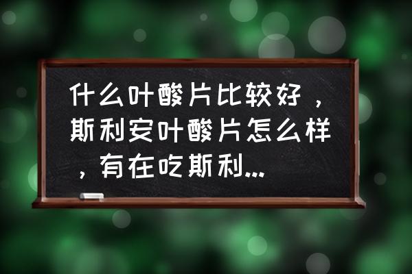 金斯利安和斯利安哪个好 什么叶酸片比较好，斯利安叶酸片怎么样，有在吃斯利安的吗？