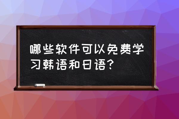 免费学习日语在哪学 哪些软件可以免费学习韩语和日语？