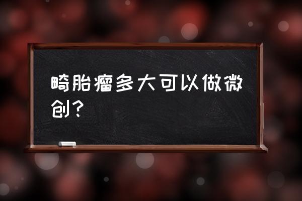 畸胎瘤多大适合做手术最好 畸胎瘤多大可以做微创？