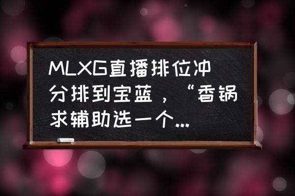 埃及之战上下路怎么分 MLXG直播排位冲分排到宝蓝，“香锅求辅助选一个硬辅，宝蓝秒选后瞬间脸黑”，你怎么看？