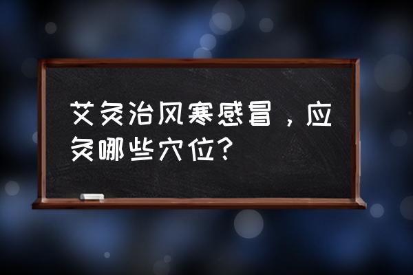 感冒了艾灸哪里示意图 艾灸治风寒感冒，应灸哪些穴位？