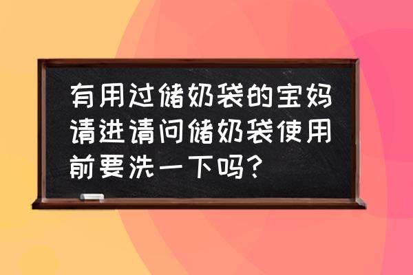 储奶袋用之前要清洗吗 有用过储奶袋的宝妈请进请问储奶袋使用前要洗一下吗？