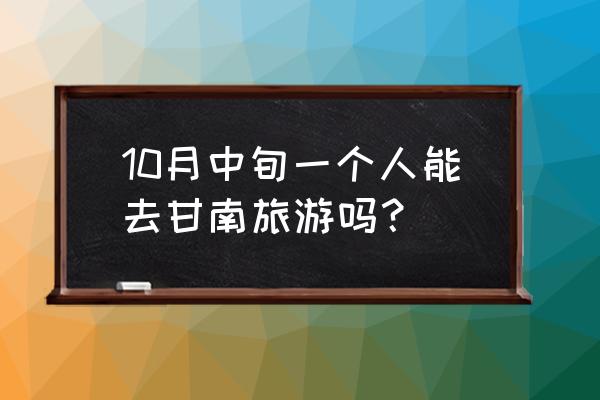 甘南藏族自治州15天天气 10月中旬一个人能去甘南旅游吗？