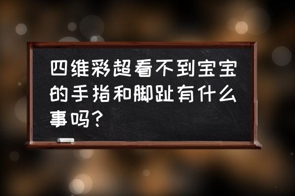 宝宝四维 四维彩超看不到宝宝的手指和脚趾有什么事吗？