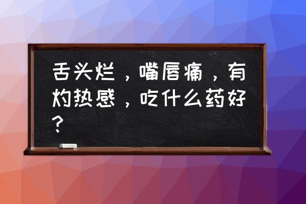 舌头有灼烧和刺痛感 舌头烂，嘴唇痛，有灼热感，吃什么药好？