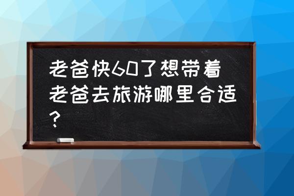 韶山实景演出购票 老爸快60了想带着老爸去旅游哪里合适？