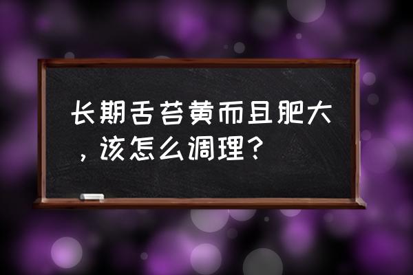 舌头肥大能缩小吗 长期舌苔黄而且肥大，该怎么调理？