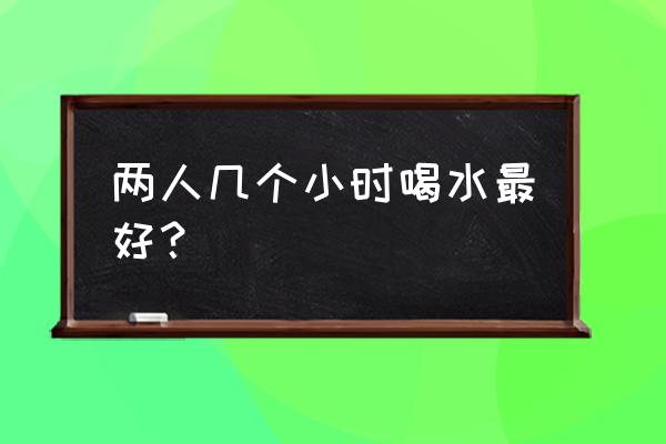 每天喝3升水还是感觉渴 两人几个小时喝水最好？