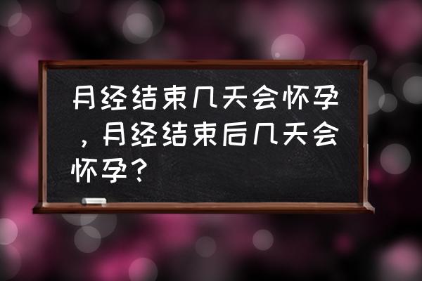 月经几天过后容易怀孕 月经结束几天会怀孕，月经结束后几天会怀孕？