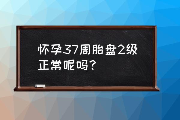 胎盘成熟度二级 怀孕37周胎盘2级正常呢吗？