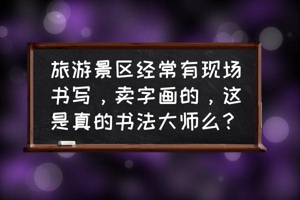 十大环球旅行博主 旅游景区经常有现场书写，卖字画的，这是真的书法大师么？